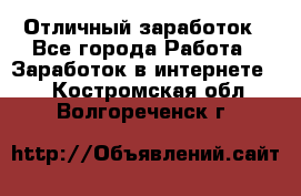 Отличный заработок - Все города Работа » Заработок в интернете   . Костромская обл.,Волгореченск г.